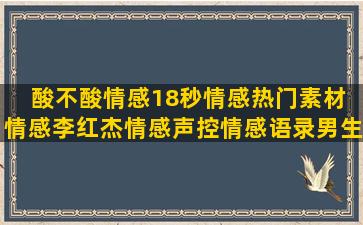 酸不酸情感18秒情感热门素材 情感李红杰情感声控情感语录男生